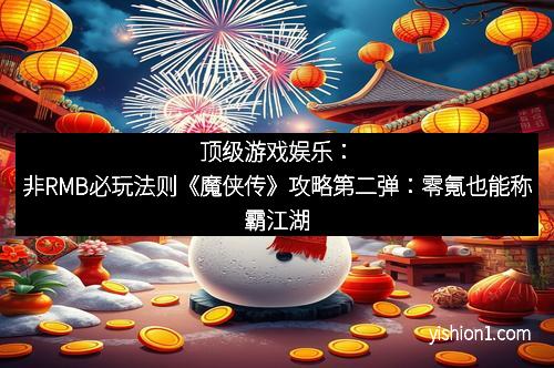 顶级游戏娱乐：非RMB必玩法则《魔侠传》攻略第二弹：零氪也能称霸江湖