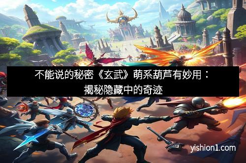 不能说的秘密《玄武》萌系葫芦有妙用：揭秘隐藏中的奇迹